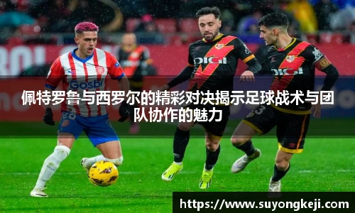 佩特罗鲁与西罗尔的精彩对决揭示足球战术与团队协作的魅力