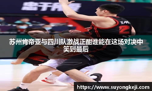 苏州肯帝亚与四川队激战正酣谁能在这场对决中笑到最后